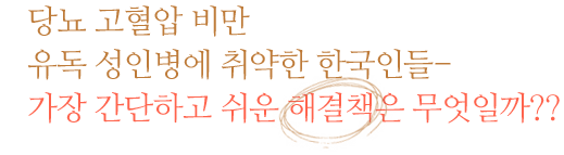 당뇨 고혈압 비만 각종 성인병에 취약한 한국인들에게 가장 좋고 간단한 해결책은 무엇일까??